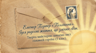 Тема: Елеонор Портер «Полліанна». Полліанна та її друзі. Ідея радості життя, що змінює світ. Урок розвитку мовлення: написання листа головній героїні.