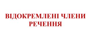 ВІДОКРЕМЛЕНІ ЧЛЕНИ РЕЧЕННЯ (ОЗНАЧЕНЯ, ПРИКЛАДКА)  (ч1)