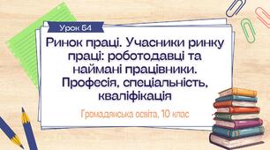 Урок 54. Ринок праці. Учасники ринку праці роботодавці та наймані працівники. Професія, спеціальність, кваліфікація
