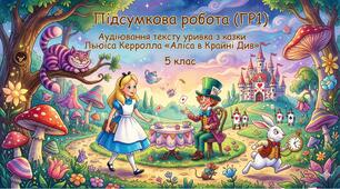 Підсумкова робота (ГР1) Аудіювання тексту уривка з казки Льюїса Керролла «Аліса в Країні Див»
