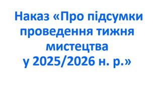 Наказ «Про підсумки проведення тижня мистецтва у 2025/2026 н. р.»