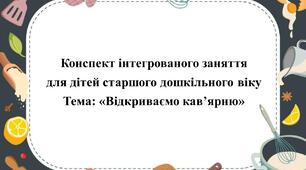 Конспект інтегрованого заняття для дітей старшого дошкільного віку Тема: «Відкриваємо кав’ярню»
