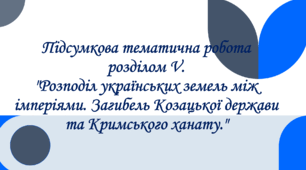 Підсумкова тематична робота  розділом V. "Розподіл українських земель між імперіями. Загибель Козацької держави та Кримського ханату."