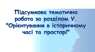 Підсумкова тематична робота за розділом V. "Орієнтування в історичному часі та просторі"