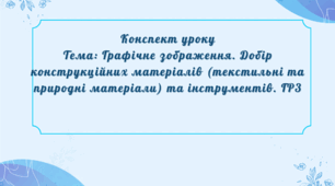 Конспект уроку Тема: Графічне зображення. Добір конструкційних матеріалів (текстильні та природні матеріали) та інструментів. ГР3