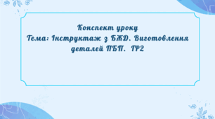 Конспект уроку Тема: Інструктаж з БЖД. Виготовлення деталей ПБП.  ГР2