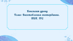 Конспект уроку Тема: Виготовлення екоторбинки.  ПБП. ГР2