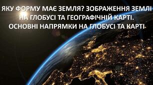 Презентація до уроку: "ЯКУ ФОРМУ МАЄ ЗЕМЛЯ? ЗОБРАЖЕННЯ ЗЕМЛІ НА ГЛОБУСІ ТА ГЕОГРАФІЧНІЙ КАРТІ. ОСНОВНІ НАПРЯМКИ НА ГЛОБУСІ ТА КАРТІ"