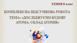 Комплексна підсумкова робота  з хімії у Тема: «Досліджуємо будову атома. Склад атомів»