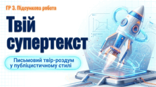 Твій супертекст (ГР 3. Підсумкова робота. Письмовий твір-роздум у публіцистичному стилі з використанням сполучників підрядності (за самостійно складеним складним планом))