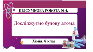 ПІДСУМКОВА РОБОТА № 4. “Досліджуємо будову атома”