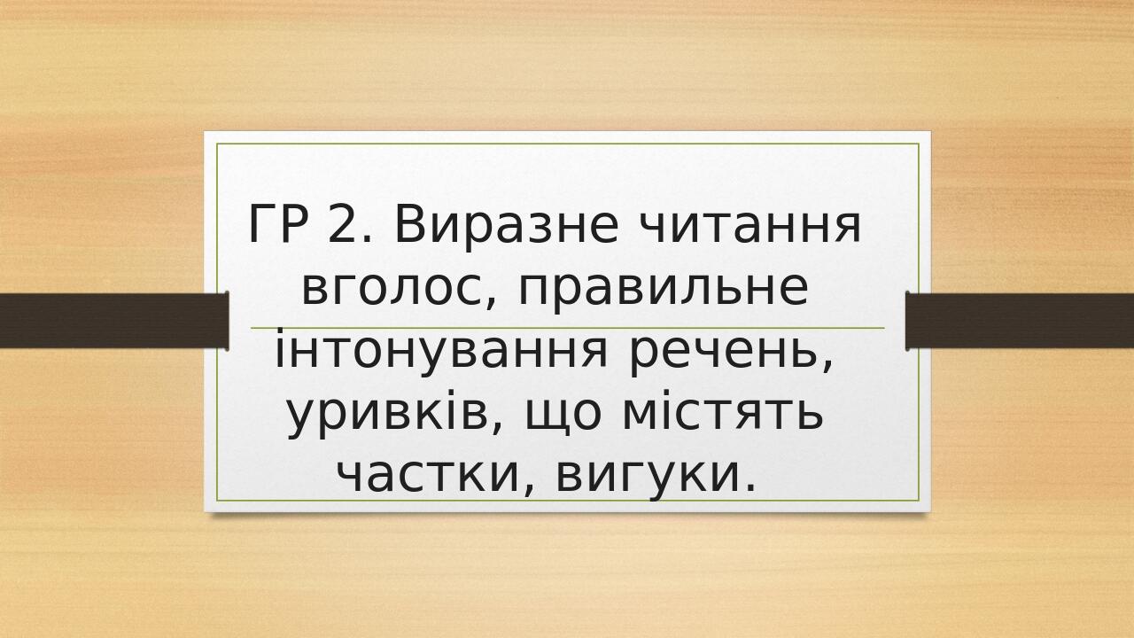 ГР 2. Виразне читання вголос, правильне інтонування речень, уривків, що містять частки, вигуки. 