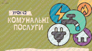 УРОК 42 КОМУНАЛЬНІ ПОСЛУГИ. Фінансова грамотність