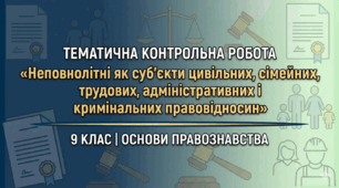 Тематична контрольна робота: «Неповнолітні як суб’єкти цивільних, сімейних, трудових, адміністративних і кримінальних правовідносин» (9 клас)