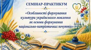 СЕМІНАР-ПРАКТИКУМ «Особливості формування культури українського мовлення як основи формування національно-патріотичних почуттів»