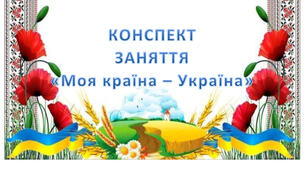 КОНСПЕКТ  ЗАНЯТТЯ  «Моя країна – Україна»