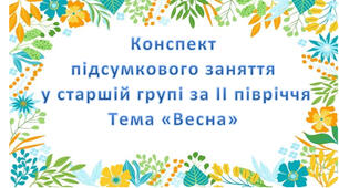 Конспект  підсумкового заняття  у старшій групі за ІІ півріччя Тема «Весна»