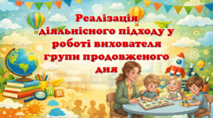 Презентація «Реалізація діяльнісного підходу у роботі вихователя групи продовженого дня»