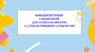 Конспекти уроків  з технологій  для 7 класу на весь рік  (1,5 год на тиждень 52 год на рік)