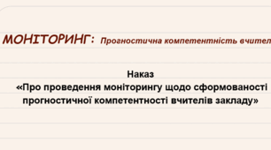 Наказ  «Про проведення моніторингу щодо сформованості прогностичної компетентності вчителів закладу»