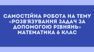 Самостійна робота на тему «Розв’язування задач за допомогою рівнянь» Математика 6 клас