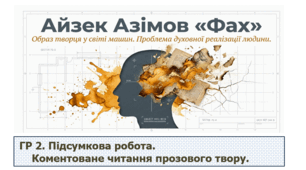 Айзек Азімов. «Фах».  ГР 2. Підсумкова робота. Коментоване читання прозового твору.