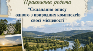 Практична робота "Характеристика одного з місцевих природних комплексів за визначеним планом"