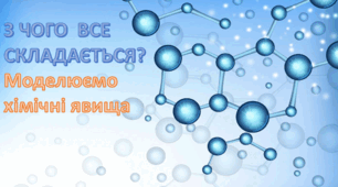 З ЧОГО  ВСЕ СКЛАДАЄТЬСЯ? Моделюємо хімічні явища