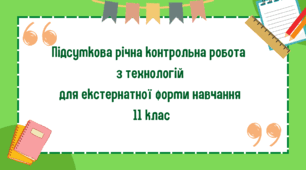 Підсумкова річна контрольна робота  з технологій для екстернатної форми навчання  11 клас