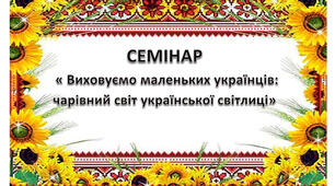семінар на тему : "Виховуємо маленьких українців:  чарівний світ української світлиці"