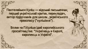 Пантелеймон Куліш — відомий письменник, перший український критик, перекладач, автор підручників для школи , українського правопису ("кулішівка").  "Українець в Європі, європеєць в Україні".