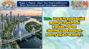 8 клас STEM Тема. Зелені та рекреаційні простори майбутньої України. Проєкт «Виготовлення концепт-макету будівлі чи мосту».