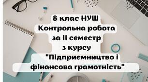 Контрольна робота з курсу "Підприємництво і фінансова грамотність" для учнів 8 класу НУШ за ІІ семестр.