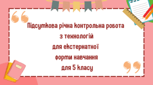Підсумкова річна контрольна робота з технологій для екстернатної форми навчання 5 клас