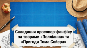 Створення фанфіку за темами «Том Сойєр і Полліанна в дорослому житті», «Том Сойєр і Полліанна в нашій школі», «Гра в радість» Тома Сойєра».
