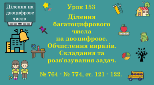 Урок. ДІЛЕННЯ НА ДВОЦИФРОВЕ ЧИСЛО. Ділення багатоцифрового числа на двоцифрове. Обчислення виразів, складання та розв'язування задач. № 764 - № 774, ст. 121 - 122. (Ч. ІІ).