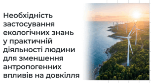Необхідність застосування екологічних знань у практичній діяльності людини для зменшення антропогенних впливів на довкілля