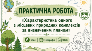 Практична робота для учнів 6 класу НУШ з географії на тему «Характеристика одного з місцевих природних комплексів за визначеним планом»