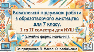 Комплексні підсумкові роботи з образотворчого мистецтва для 7 класу, І та ІІ семестри для НУШ  (сімейна форма навчання). За програмою Л. Масол, О. Калініченко