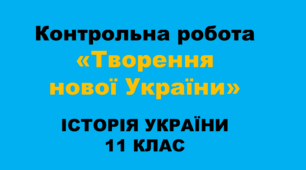 Контрольна робота «Творення нової України» (ІСТОРІЯ УКРАЇНИ. 11 КЛАС)
