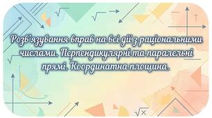 Розв’язування вправ на всі дії з раціональними числами.Перпендикулярні та паралельні прямі. Координатна площина