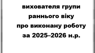 Творчий звіт вихователя групи раннього віку про виконану роботу за 2025–2026 н.р.