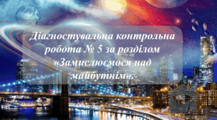 Діагностувальна контрольна робота № 5 за розділом «Замислюємося над майбутнім».
