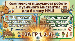 Комплексні підсумкові роботи з музичного мистецтва для 6 класу НУШ: І семестр-  «Шляхами українського мистецтва», ІІ семестр- «Сторінками мистецтва зарубіжжя»