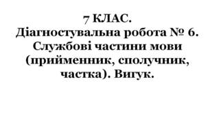 7 КЛАС. Діагностувальна робота № 6. Службові частини мови (прийменник, сполучник, частка). Вигук.