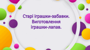 Конспект уроку з дизайну та технологій. "Ми допитливі. Старі іграшки-забавки. Виготовлення іграшок-лапавок".