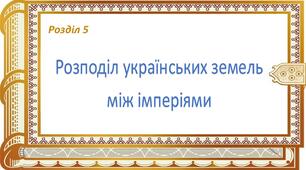 Розділ 5. Розподіл українських земель між імперіями  