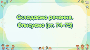 Складаємо речення. Описуємо (ст. 74-75) (Післябукварик, 1 клас, О. Л. Іщенко, С. П. Логачевська)