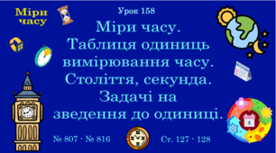 Урок. МІРИ ЧАСУ. Міри часу. Таблиця одиниць вимірювання часу. Століття, секунда. Задачі на зведення до одиниці. № 807 - № 816, ст. 127 - 128. (Ч. ІІ).
