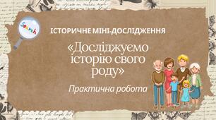Практична робота. Історичне мінідослідження: «Досліджуємо історію свого роду»